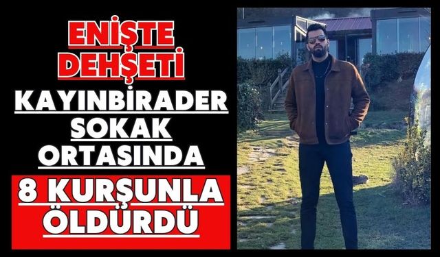 Enişte dehşeti: Kayınbirader sokak ortasında 8 kurşunla öldürdü