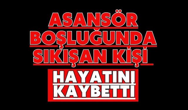 Asansör boşluğunda sıkışan kişi hayatını kaybetti