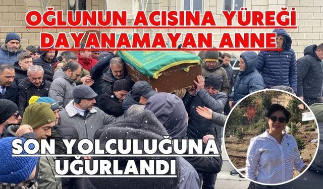 Oğlunun acısına yüreği dayanamayan anne son yolculuğuna uğurlandı