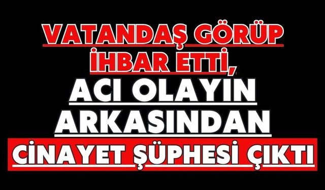 Vatandaş görüp ihbar etti, acı olayın arkasından cinayet şüphesi çıktı