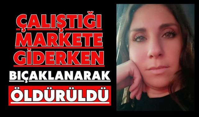 Çalıştığı markete giderken bıçaklanarak öldürüldü