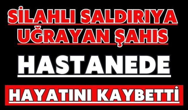 Silahlı saldırıya uğrayan şahıs hastanede hayatını kaybetti