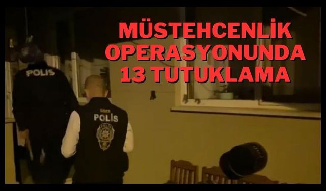 MÜSTEHCENLİK OPERASYONUNDA 13 TUTUKLAMA
