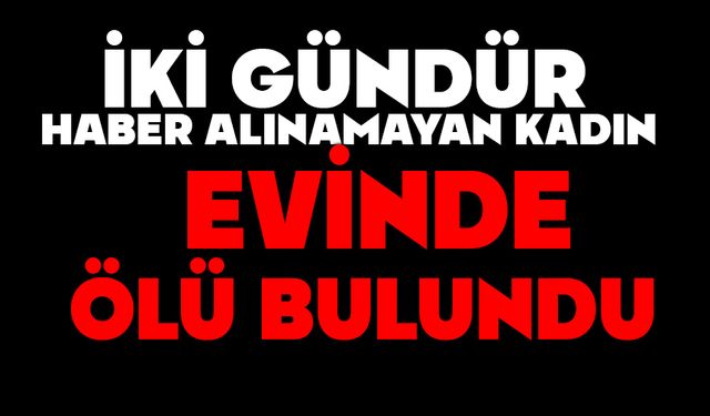 İki gündür haber alınamayan kadın evinde ölü bulundu