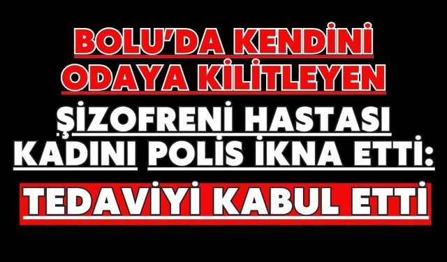 Bolu’da kendini odaya kilitleyen şizofreni hastası kadını polis ikna etti: Tedaviyi kabul etti