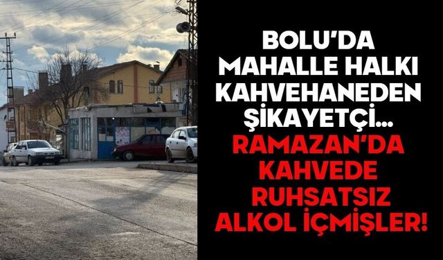 MAHALLE HALKI KAHVEHANEDEN ŞİKAYETÇİ  RAMAZAN’DA KAHVEDE ALKOL İÇMİŞLER!