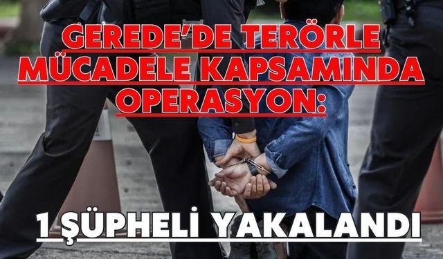 GEREDE’DE TERÖRLE MÜCADELE KAPSAMINDA OPERASYON: 1 ŞÜPHELİ YAKALANDI