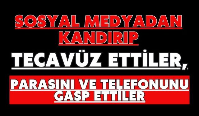 Sosyal medyadan kandırıp tecavüz ettiler, parasını ve telefonunu gasp ettiler