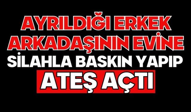 Ayrıldığı erkek arkadaşının evine silahla baskın yapıp ateş açtı