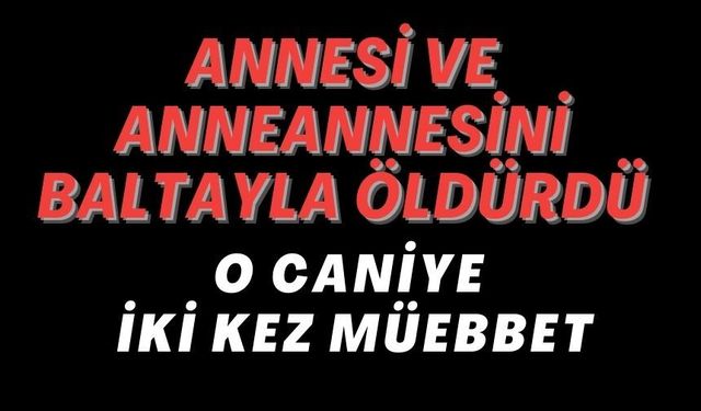 O CANİYE İKİ KEZ MÜEBBET
