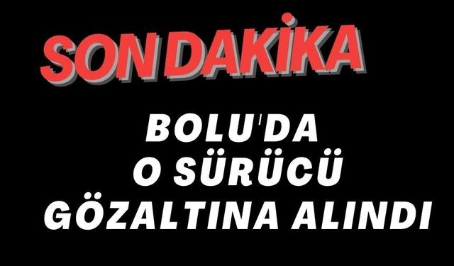 BOLU'DA O SÜRÜCÜ GÖZALTINA ALINDI