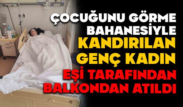 Çocuğunu görme bahanesiyle kandırılan genç kadın, eşi tarafından balkondan atıldı