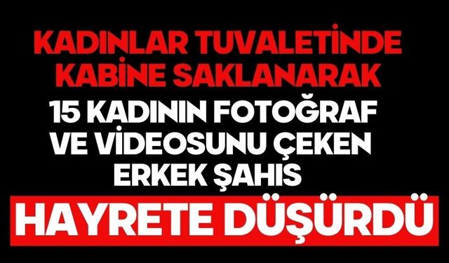 Kadınlar tuvaletinde kabine saklanarak 15 kadının fotoğraf ve videosunu çeken erkek şahıs hayrete düşürdü