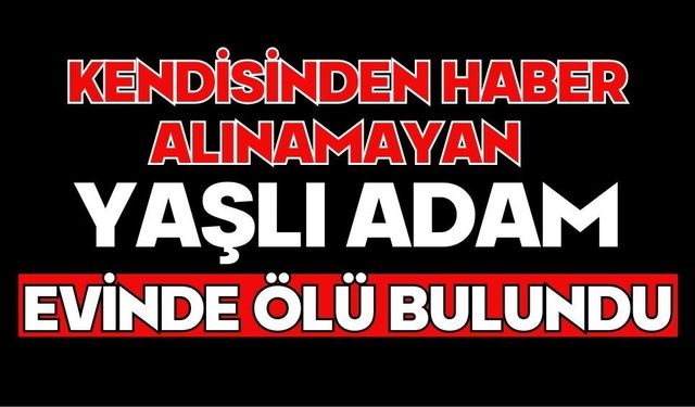 Kendisinden haber alınamayan yaşlı adam evinde ölü bulundu