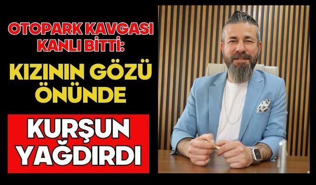 Otopark kavgası kanlı bitti: Kızının gözü önünde kurşun yağdırdı