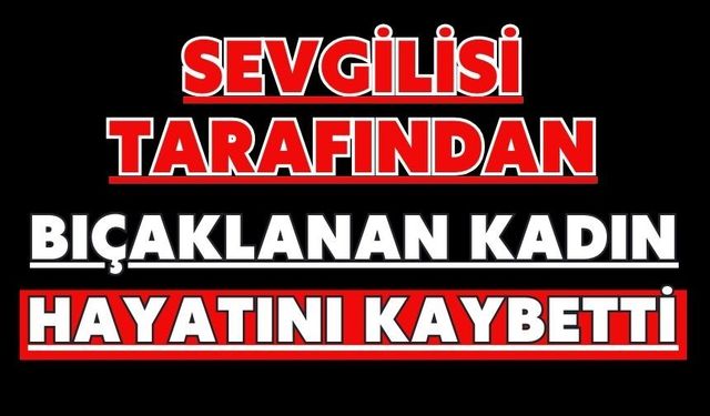 Sevgilisi tarafından bıçaklanan kadın hayatını kaybetti
