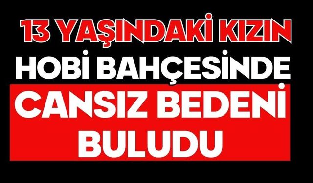 13 yaşındaki kızın hobi bahçesinde cansız bedeni buldu