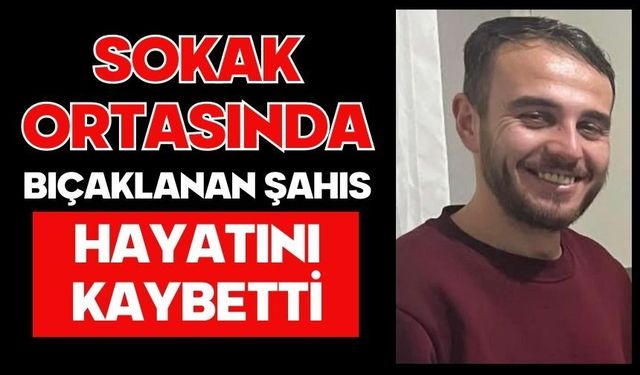 Sokak ortasında bıçaklanan şahıs hayatını kaybetti