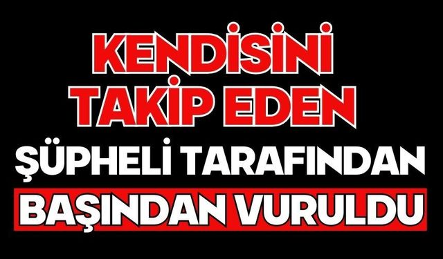 Kendisini takip eden şüpheli tarafından başından vuruldu