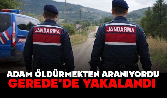 ADAM ÖLDÜRMEKTEN ARANIYORDU, GEREDE’DE YAKALANDI