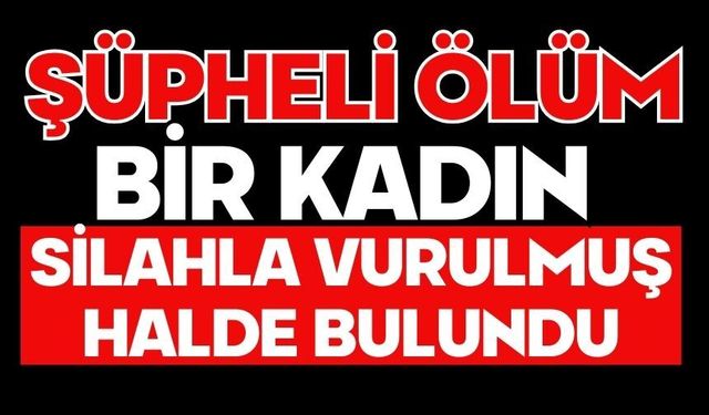 Şüpheli ölüm. Bir kadın silahla vurulmuş halde bulundu
