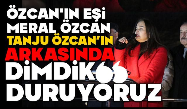 Meral Özcan: “Tanju Özcan’ın arkasında dimdik duruyoruz”
