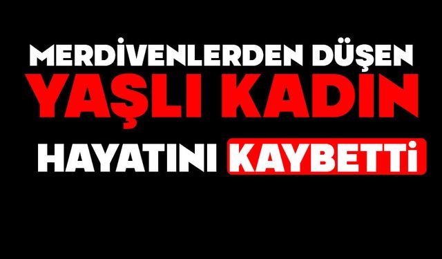 Merdivenlerden düşen yaşlı kadın hayatını kaybetti