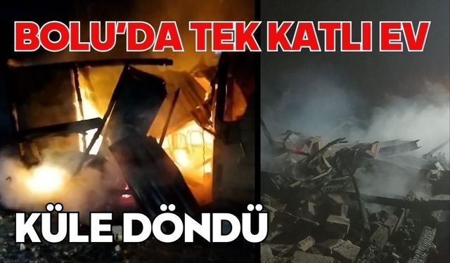 Bolu’da tek katlı ev küle döndü
