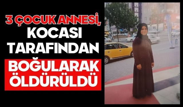 3 çocuk annesi, kocası tarafından boğularak öldürüldü