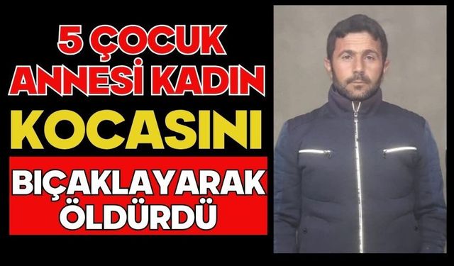 5 çocuk annesi kadın kocasını bıçaklayarak öldürdü