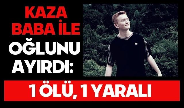 Kaza baba ile oğlunu ayırdı: 1 ölü, 1 yaralı