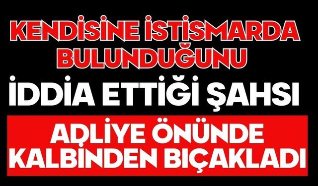 Kendisine istismarda bulunduğunu iddia ettiği şahsı adliye önünde kalbinden bıçakladı