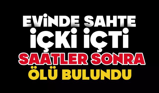 Evinde sahte içki içti, saatler sonra ölü bulundu