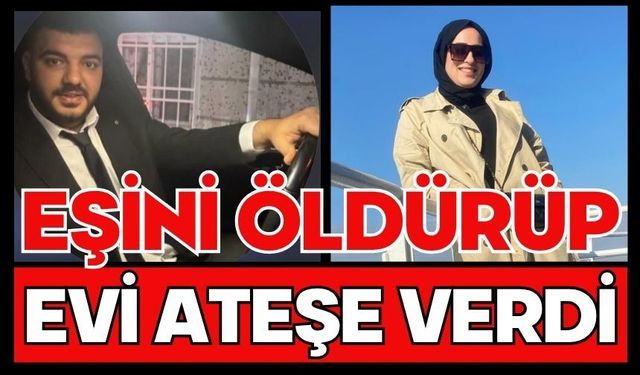 Eşini öldürüp evi ateşe verdi