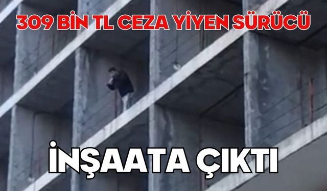 309 bin TL ceza yiyen sürücü inşaata çıktı