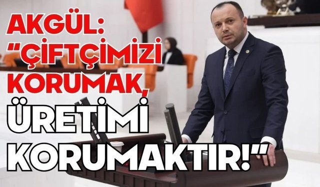 AKGÜL: “ÇİFTÇİMİZİ KORUMAK, ÜRETİMİ KORUMAKTIR!”