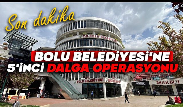 Bolu Belediyesi'ne 5'inci dalga operasyonu