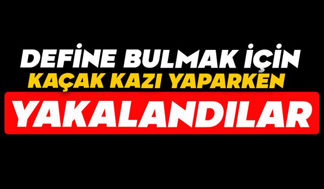 Define bulmak için kaçak kazı yaparken yakalandılar