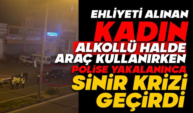 Ehliyeti alınan kadın, sinir krizi geçirdi