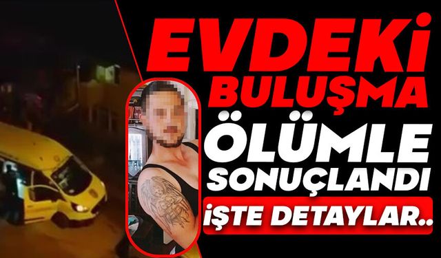 Evdeki buluşma ölümle sonuçlandı