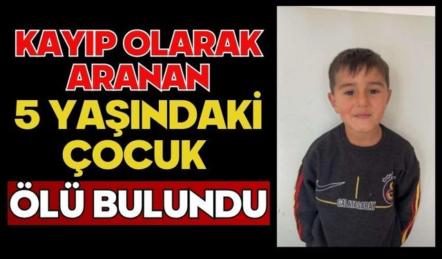 Kayıp olarak aranan 5 yaşındaki çocuk ölü bulundu