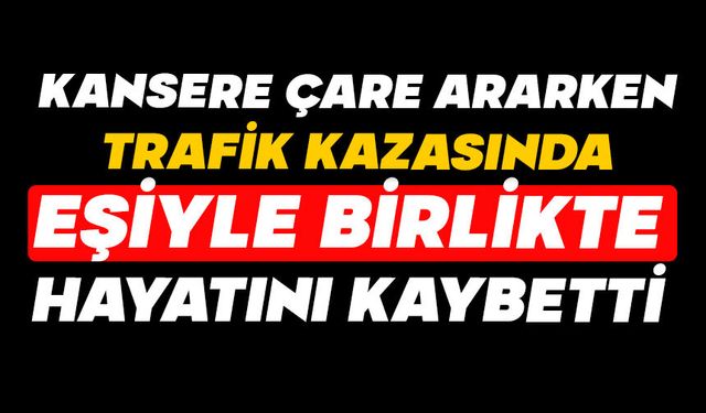 Kansere çare ararken trafik kazasında eşiyle birlikte hayatını kaybetti