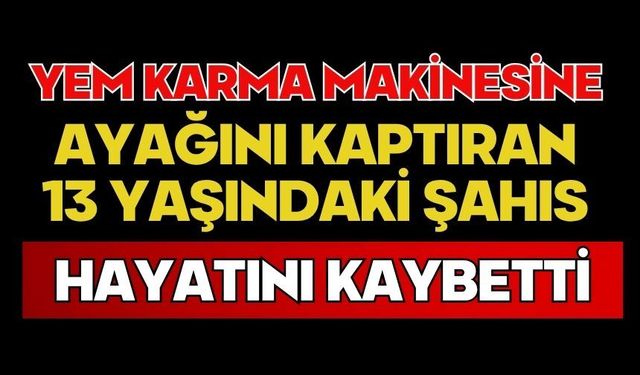 Yem karma makinesine ayağını kaptıran 13 yaşındaki şahıs hayatını kaybetti