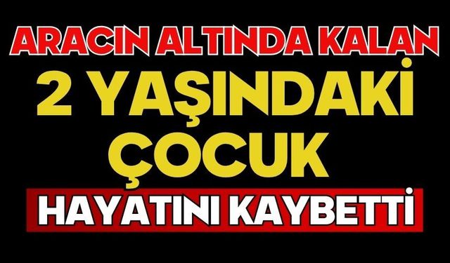 Aracın altında kalan 2 yaşındaki çocuk hayatını kaybetti