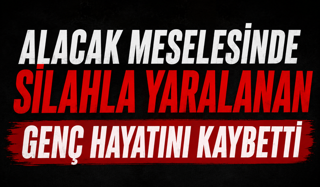 Alacak meselesinde silahla yaralanan genç hayatını kaybetti