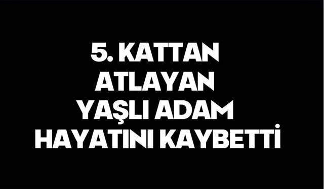 5. kattan atlayan yaşlı adam hayatını kaybetti