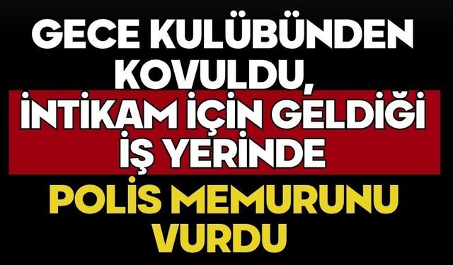Gece kulübünden kovuldu, intikam için geldiği iş yerinde polis memurunu vurdu