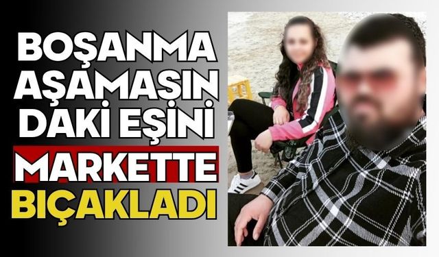 Boşanma aşamasındaki eşini markette bıçakladı