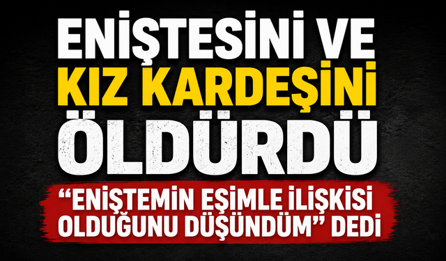 Eniştesini ve kız kardeşini öldürdü, "Eniştemin eşimle ilişkisi olduğunu düşündüm" dedi