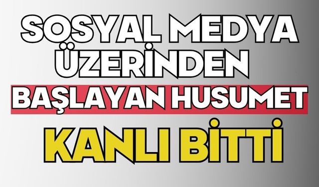 Sosyal medya üzerinden başlayan husumet kanlı bitti